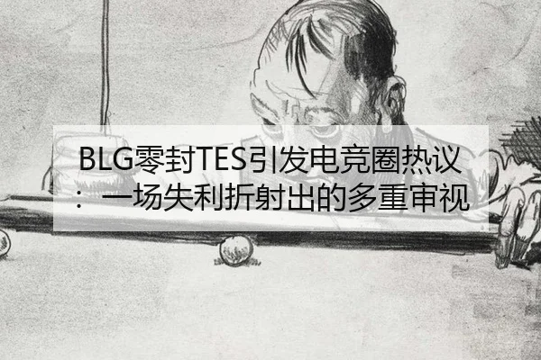 BLG零封TES引发电竞圈热议：一场失利折射出的多重审视